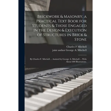 Brickwork & Masonry, a Practical Text Book for Students & Those Engaged in the Design & Execution of Structures in Brick & Stone; by Charles F. Mitche