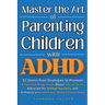 Master the Art of Parenting Children with ADHD: 51 Stress Free Strategies to Promote Emotional Regulation, Boost Social Skills, Advocate for School Su