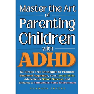 Master the Art of Parenting Children with ADHD: 51 Stress Free Strategies to Promote Emotional Regulation, Boost Social Skills, Advocate for School Su