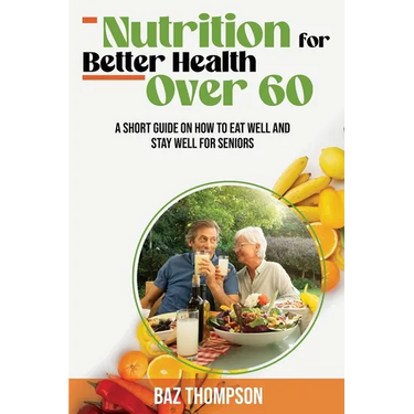 Nutrition for Better Health Over 60: A Short Guide on How to Eat Well and Stay Well for Seniors