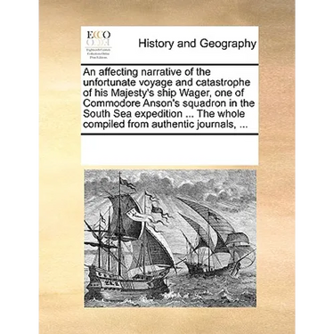 An Affecting Narrative of the Unfortunate Voyage and Catastrophe of His Majesty's Ship Wager, One of Commodore Anson's Squadron in the South Sea Exped