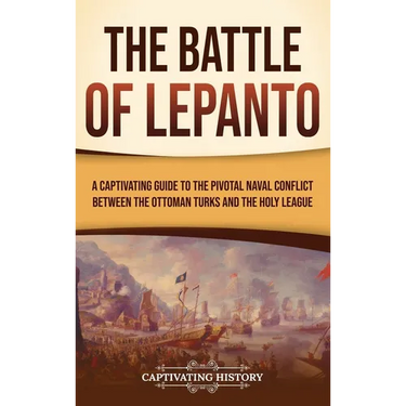 The Battle of Lepanto: A Captivating Guide to the Pivotal Naval Conflict between the Ottoman Turks and the Holy League