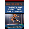 Beginner Guide to Trampoline Exercises for Fitness: Jumpstart Your Exercises Journey And Discover Effective Workouts For Weight Loss, Cardiovascular H