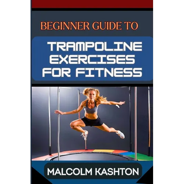 Beginner Guide to Trampoline Exercises for Fitness: Jumpstart Your Exercises Journey And Discover Effective Workouts For Weight Loss, Cardiovascular H