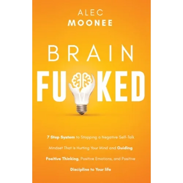 Brain Fu*ked: 7-Step System to Stopping a Negative Self-Talk Mindset That Is Hurting Your Mind and Guiding Positive Thinking, Positive Emotions, and P