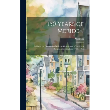 150 Years of Meriden; Published in Connection With the Observance of the City's Sesquicentennial, June 17-23, 1956