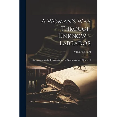 A Woman's way Through Unknown Labrador: An Account of the Exploration of the Nascaupee and George R