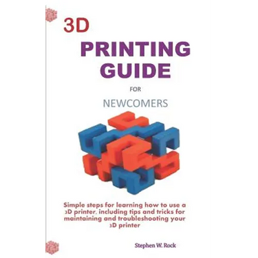 3D Printing Guide for Newcomers: Simple Steps for Learning How to Use a 3D Printer, Including Tips and Tricks for Maintaining and Troubleshooting Your
