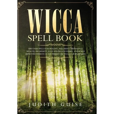 Wicca Spell Book: Discover Spells for Healing, Wellbeing, Abundance, Wealth, Prosperity, Love and Relationships. A New and Improved Version of The Fir