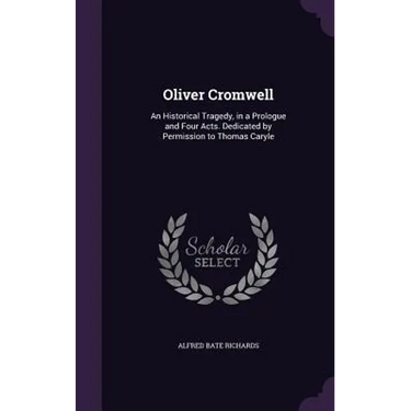 Oliver Cromwell: An Historical Tragedy, in a Prologue and Four Acts. Dedicated by Permission to Thomas Caryle