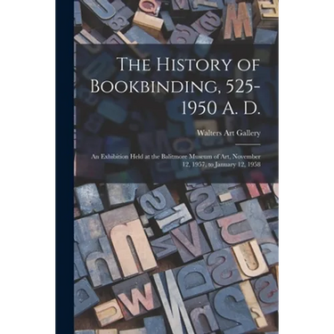 The History of Bookbinding, 525-1950 A. D.: an Exhibition Held at the Balitmore Museum of Art, November 12, 1957, to January 12, 1958