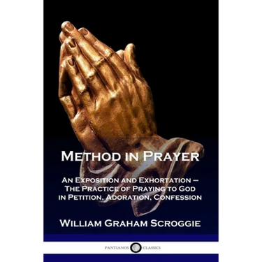 Method in Prayer: An Exposition and Exhortation - The Practice of Praying to God in Petition, Adoration, Confession