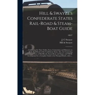 Hill & Swayze's Confederate States Rail-road & Steam-boat Guide: Containing the Time-tables, Fares, Connections and Distances on All the Rail-roads of