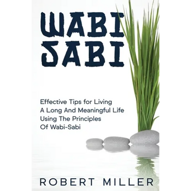 Wabi-Sabi: Effective Tips for Living A Long And Meaningful Life Using The Principles Of Wabi-Sabi