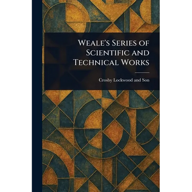 Weale's Series of Scientific and Technical Works