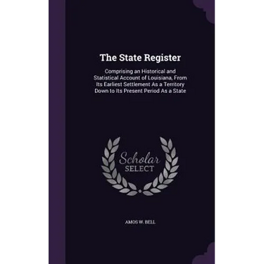 The State Register: Comprising an Historical and Statistical Account of Louisiana, From Its Earliest Settlement As a Territory Down to Its