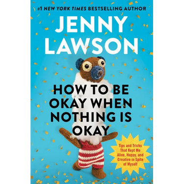 How to Be Okay When Nothing Is Okay: Tips and Tricks That Kept Me Alive, Happy, and Creative in Spite of Myself