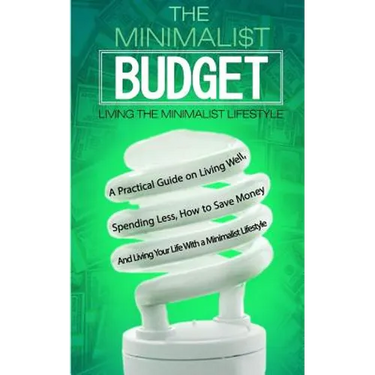 The Minimalist Budget: A Practical Guide on Living Well, Spending Less, How to Save Money And Living Your Life With a Minimalist Lifestyle
