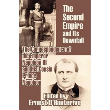 The Second Empire and Its Downfall: The Correspondence of the Emperor Napoleon III and His Cousin Prince Napoleon