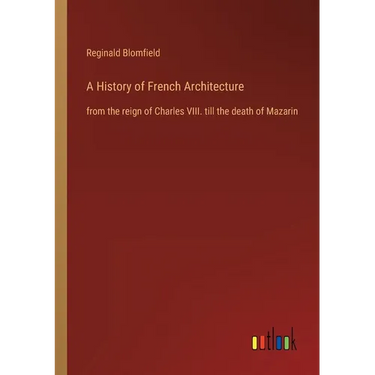 A History of French Architecture: from the reign of Charles VIII. till the death of Mazarin