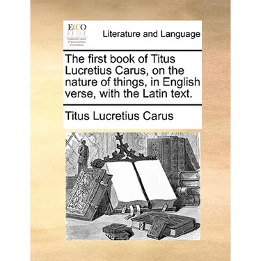 The First Book of Titus Lucretius Carus, on the Nature of Things, in English Verse, with the Latin Text.