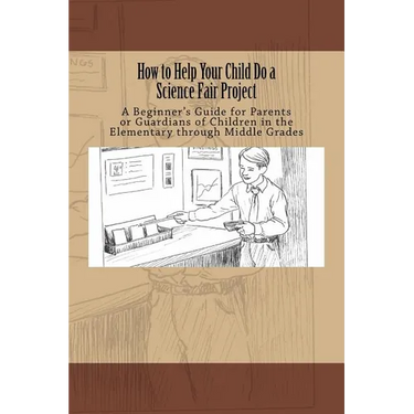 How to Help Your Child Do a Science Fair Project: A Beginners Guide for Parents or Guardians of Children in the Elementary Through Middle Grades