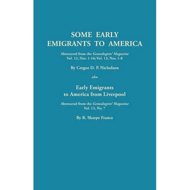Some Early Emigrants to America, Abstracted from the Genealogists' Magazine, Vol. 12, Nos. 1-16, Vol. 13, Nos. 1-8; Also Early Emigrants to America Fr