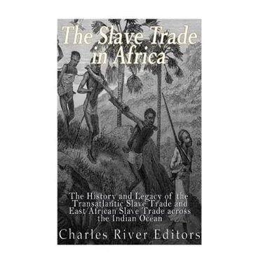 The Slave Trade in Africa: The History and Legacy of the Transatlantic Slave Trade and East African Slave Trade across the Indian Ocean
