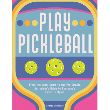 Play Pickleball: From the Local Court to the Pro Circuit, an Insider's Guide to Everyone's Favorite Sport