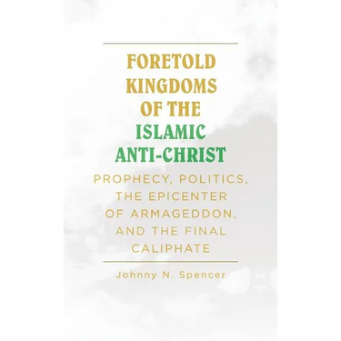Foretold Kingdoms of the Islamic Anti-Christ: Prophecy, Politics, the Epicenter of Armageddon, and the Final Caliphate
