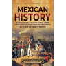 Mexican History: An Enthralling Guide to the History of Mexico, from Its Ancient Civilizations, the Spanish Conquest, and War of Indepe