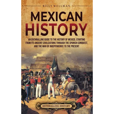 Mexican History: An Enthralling Guide to the History of Mexico, from Its Ancient Civilizations, the Spanish Conquest, and War of Indepe