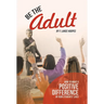 Be the Adult: How to Make a Positive Difference in Your Students' Lives