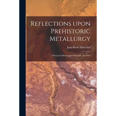 Reflections Upon Prehistoric Metallurgy: a Research Based Upon Scientific Methods