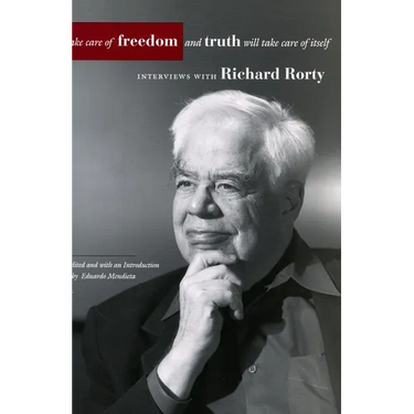 Take Care of Freedom and Truth Will Take Care of Itself: Interviews with Richard Rorty