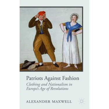 Patriots Against Fashion: Clothing and Nationalism in Europe's Age of Revolutions