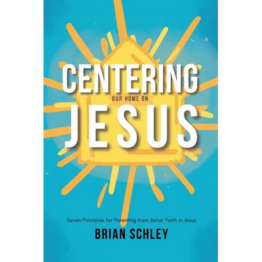 Centering Our Home On Jesus: Seven Principles for Parenting from Jairus' Faith in Jesus