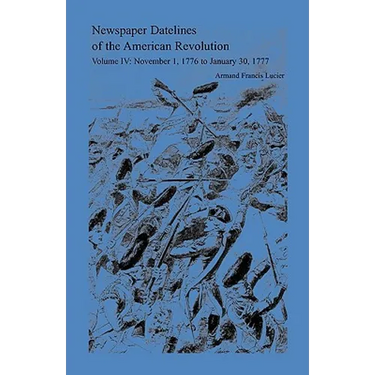 Newspaper Datelines of the American Revolution, Volume 4: November 1, 1776 to January 30, 1777