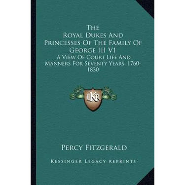 The Royal Dukes And Princesses Of The Family Of George III V1: A View Of Court Life And Manners For Seventy Years, 1760-1830