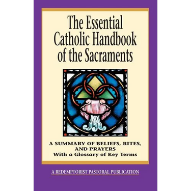 The Essential Catholic Handbook of the Sacraments: A Summary of Beliefs, Rites, and Prayers