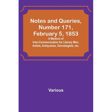 Notes and Queries, Number 171, February 5, 1853; A Medium of Inter-communication for Literary Men, Artists, Antiquaries, Genealogists, etc.