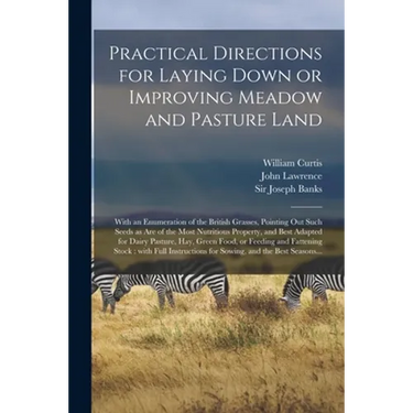Practical Directions for Laying Down or Improving Meadow and Pasture Land: With an Enumeration of the British Grasses, Pointing out Such Seeds as Are