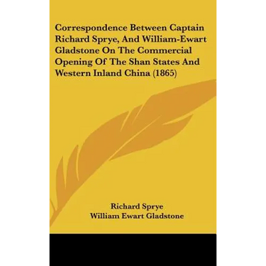 Correspondence Between Captain Richard Sprye, and William-Ewart Gladstone on the Commercial Opening of the Shan States and Western Inland China (1865)