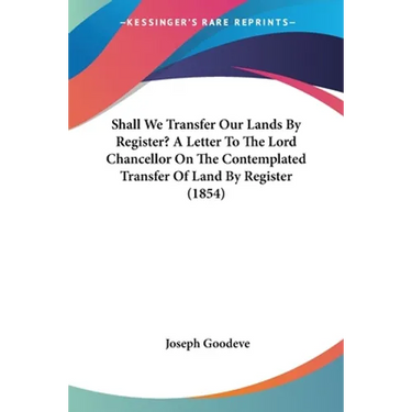 Shall We Transfer Our Lands By Register? A Letter To The Lord Chancellor On The Contemplated Transfer Of Land By Register (1854)