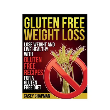 Gluten Free Weight Loss: Lose Weight and Live Healthy with Gluten Free Recipes for a Gluten Free Diet