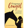 Forgotten Cowgirl: A Woman of Character in the Arizona Territory