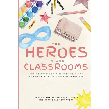 The Heroes in Our Classrooms: Unforgettable Stories from Teachers Who Believe in the Power of Education