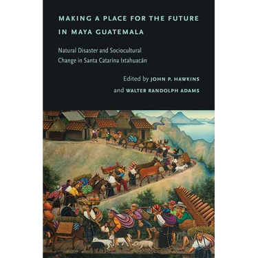 Making a Place for the Future in Maya Guatemala: Natural Disaster and Sociocultural Change in Santa Catarina Ixtahuacán