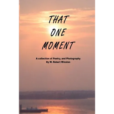 That One Moment: A collection of Poetry, and Photography By W. Robert Winston