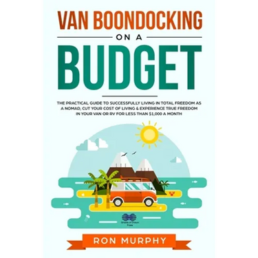 Van Boondocking on a Budget: The Practical Guide to Successfully Living in Total Freedom as a Nomad, Cut Your Cost of Living & Experience True Free